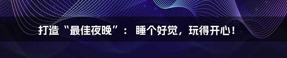 打造“最佳夜晚”: 睡个好觉,玩得开心!