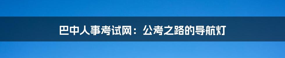 巴中人事考试网:公考之路的导航灯