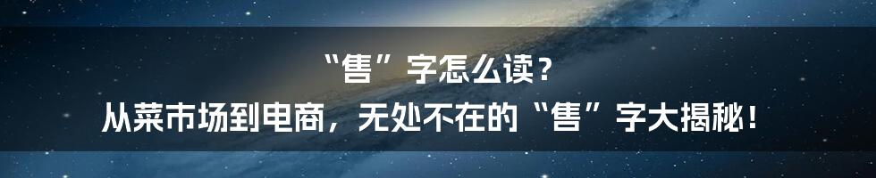 “售”字怎么读？ 从菜市场到电商，无处不在的“售”字大揭秘！