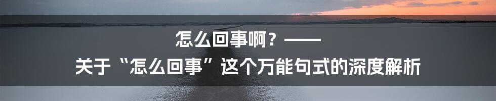 怎么回事啊？—— 关于“怎么回事”这个万能句式的深度解析