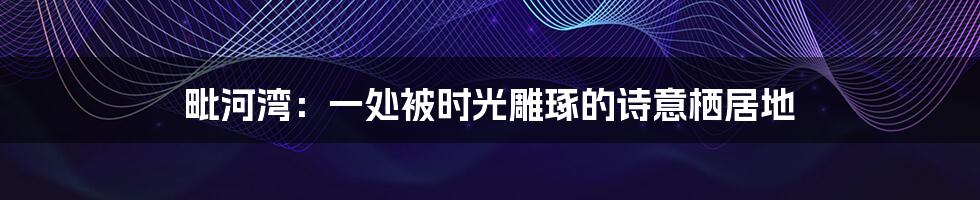 毗河湾:一处被时光雕琢的诗意栖居地