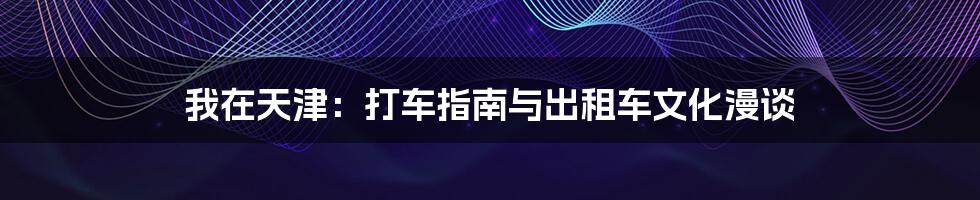 我在天津:打车指南与出租车文化漫谈