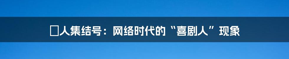 囧人集结号：网络时代的“喜剧人”现象
