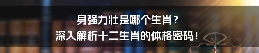 身强力壮是哪个生肖? 深入解析十二生肖的体格密码!