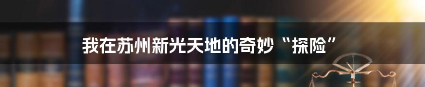 我在苏州新光天地的奇妙“探险”