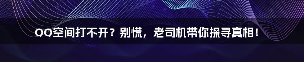 QQ空间打不开?别慌,老司机带你探寻真相!