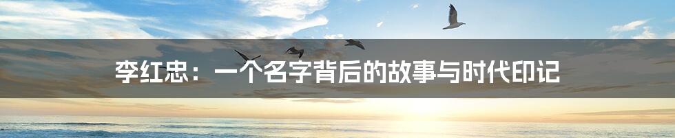 李红忠：一个名字背后的故事与时代印记