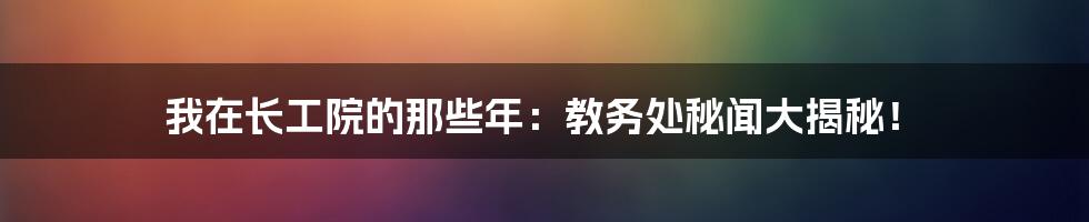 我在长工院的那些年：教务处秘闻大揭秘！