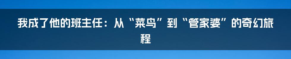 我成了他的班主任:从“菜鸟”到“管家婆”的奇幻旅程