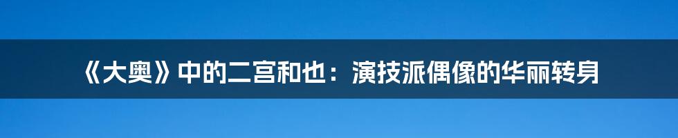 《大奥》中的二宫和也：演技派偶像的华丽转身