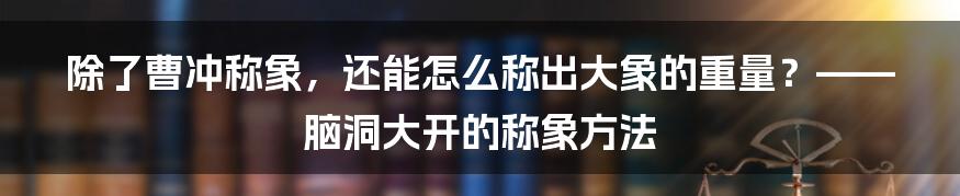 除了曹冲称象,还能怎么称出大象的重量?—— 脑洞大开的称象方法