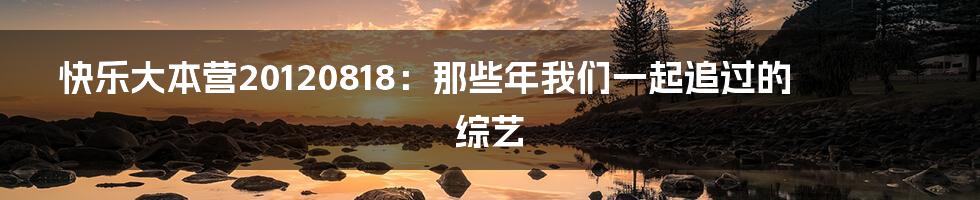 快乐大本营20120818：那些年我们一起追过的综艺
