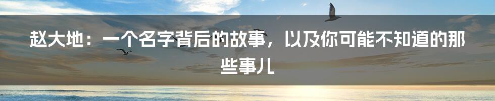 赵大地：一个名字背后的故事，以及你可能不知道的那些事儿