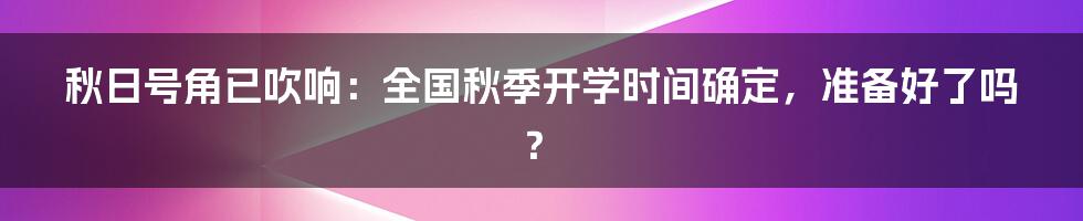 秋日号角已吹响：全国秋季开学时间确定，准备好了吗？