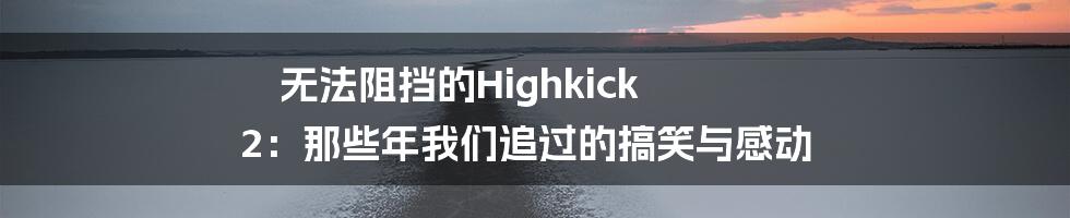 无法阻挡的Highkick 2:那些年我们追过的搞笑与感动