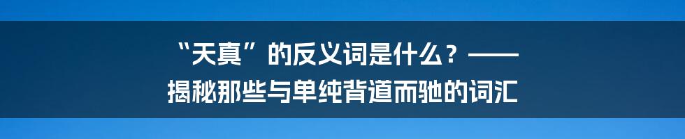 “天真”的反义词是什么?—— 揭秘那些与单纯背道而驰的词汇