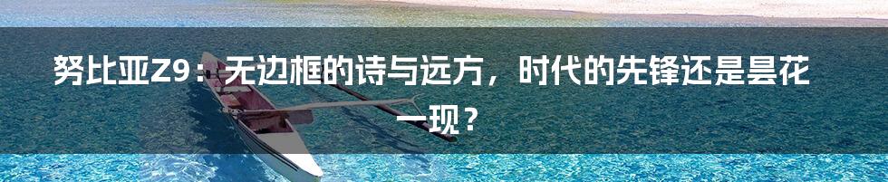 努比亚Z9：无边框的诗与远方，时代的先锋还是昙花一现？