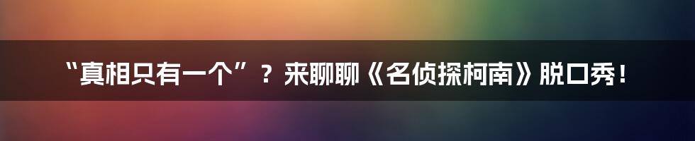 “真相只有一个”?来聊聊《名侦探柯南》脱口秀!