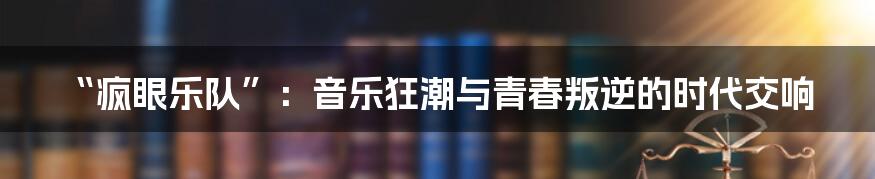 “疯眼乐队”：音乐狂潮与青春叛逆的时代交响