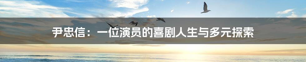 尹忠信：一位演员的喜剧人生与多元探索