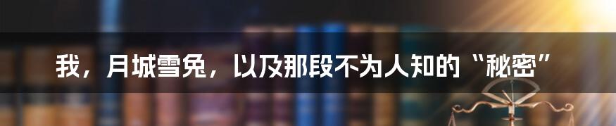 我，月城雪兔，以及那段不为人知的“秘密”
