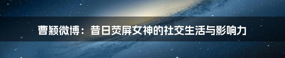 曹颖微博：昔日荧屏女神的社交生活与影响力