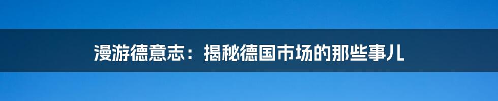 漫游德意志:揭秘德国市场的那些事儿