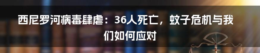 西尼罗河病毒肆虐：36人死亡，蚊子危机与我们如何应对
