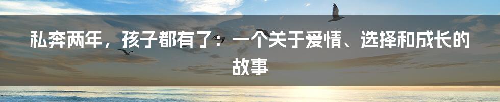 私奔两年，孩子都有了：一个关于爱情、选择和成长的故事