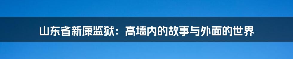 山东省新康监狱：高墙内的故事与外面的世界