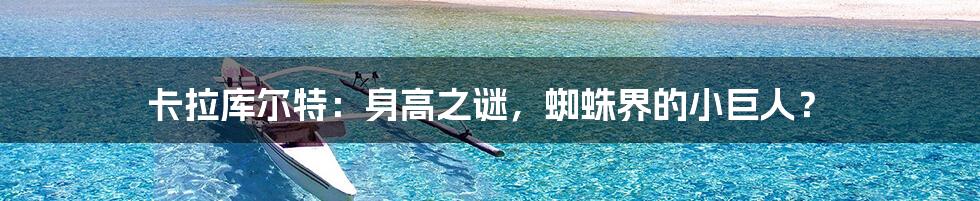 卡拉库尔特：身高之谜，蜘蛛界的小巨人？