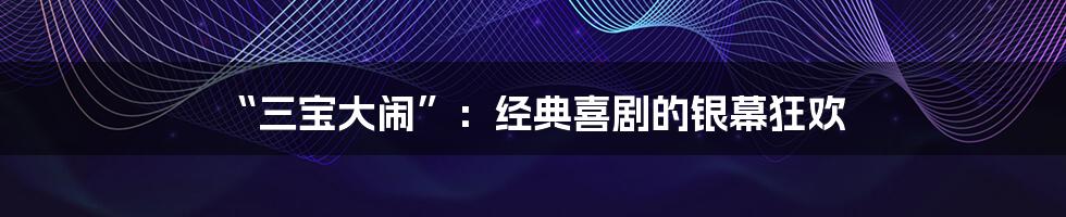 “三宝大闹”：经典喜剧的银幕狂欢