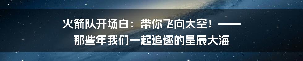 火箭队开场白：带你飞向太空！—— 那些年我们一起追逐的星辰大海