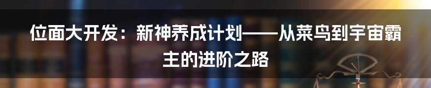 位面大开发:新神养成计划——从菜鸟到宇宙霸主的进阶之路