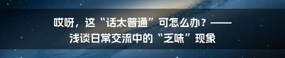 哎呀，这“话太普通”可怎么办？—— 浅谈日常交流中的“乏味”现象