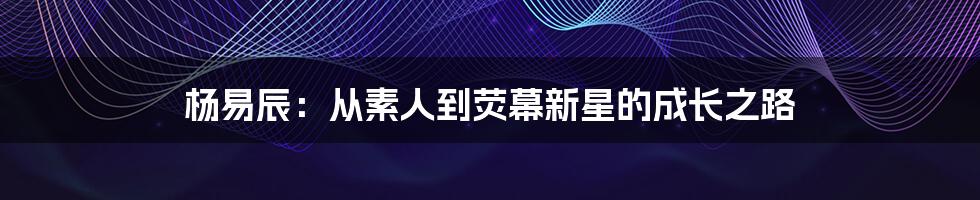 杨易辰：从素人到荧幕新星的成长之路