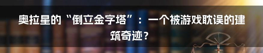 奥拉星的“倒立金字塔”：一个被游戏耽误的建筑奇迹？