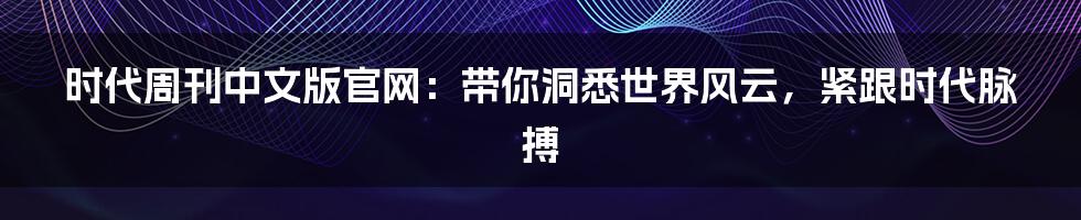 时代周刊中文版官网：带你洞悉世界风云，紧跟时代脉搏
