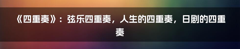 《四重奏》：弦乐四重奏，人生的四重奏，日剧的四重奏