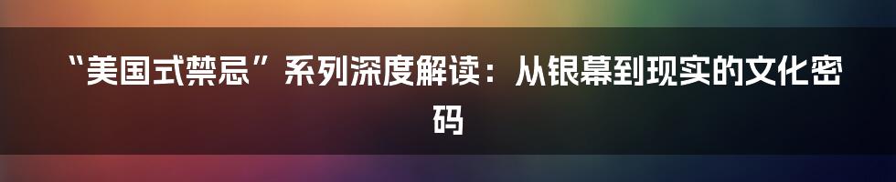 “美国式禁忌”系列深度解读：从银幕到现实的文化密码