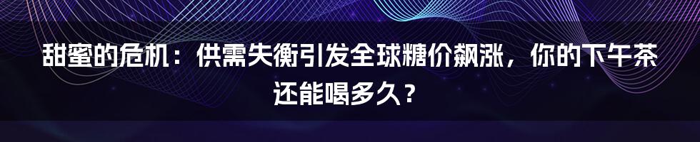 甜蜜的危机：供需失衡引发全球糖价飙涨，你的下午茶还能喝多久？
