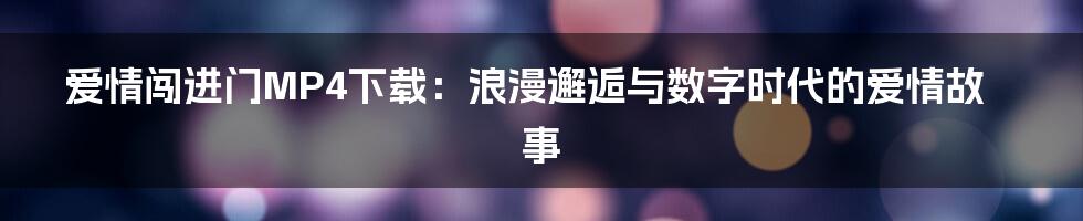 爱情闯进门MP4下载：浪漫邂逅与数字时代的爱情故事