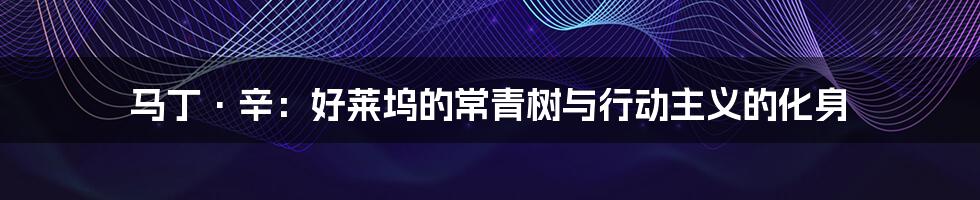 马丁·辛：好莱坞的常青树与行动主义的化身