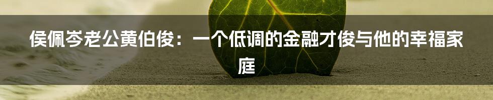 侯佩岑老公黄伯俊：一个低调的金融才俊与他的幸福家庭