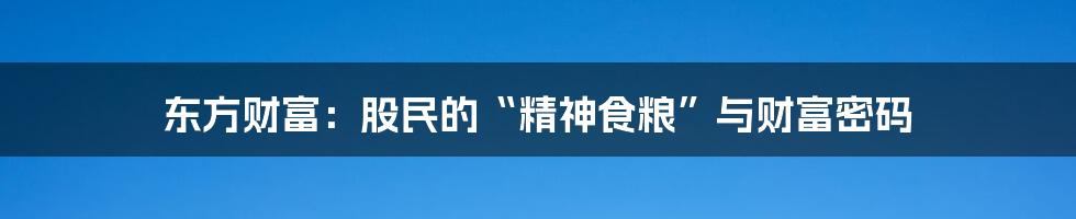 东方财富:股民的“精神食粮”与财富密码