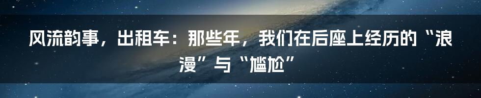 风流韵事，出租车：那些年，我们在后座上经历的“浪漫”与“尴尬”
