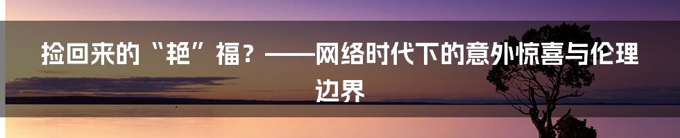 捡回来的“艳”福？——网络时代下的意外惊喜与伦理边界