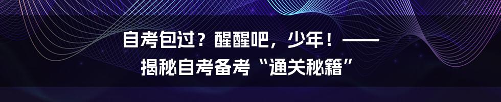 自考包过?醒醒吧,少年!—— 揭秘自考备考“通关秘籍”