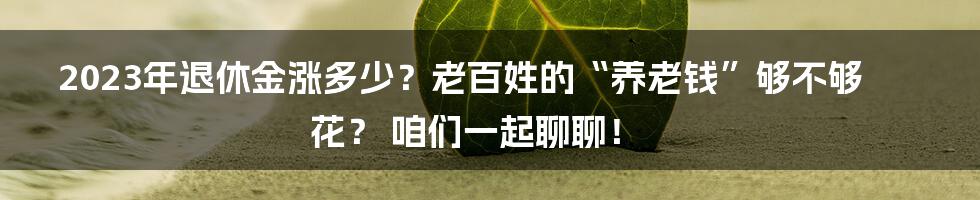 2023年退休金涨多少?老百姓的“养老钱”够不够花? 咱们一起聊聊!