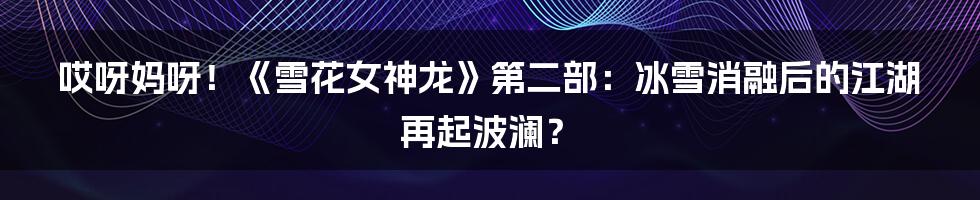 哎呀妈呀！《雪花女神龙》第二部：冰雪消融后的江湖再起波澜？